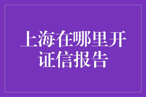 上海在哪里开证信报告