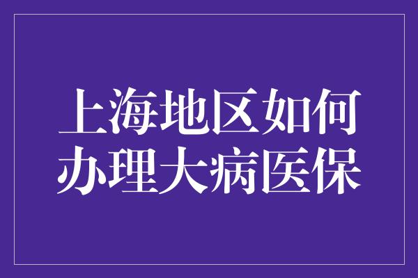 上海地区如何办理大病医保