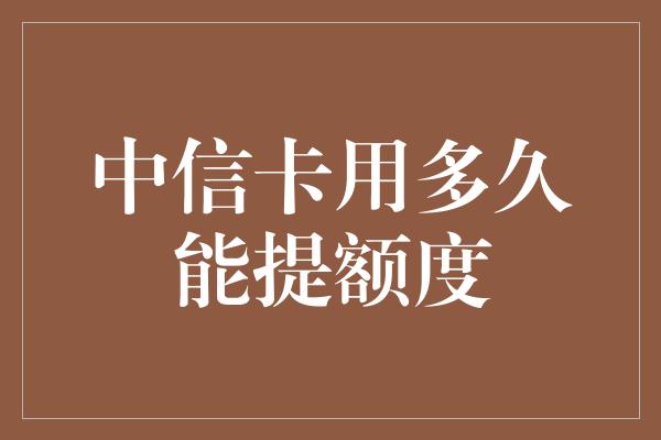 中信卡用多久能提额度