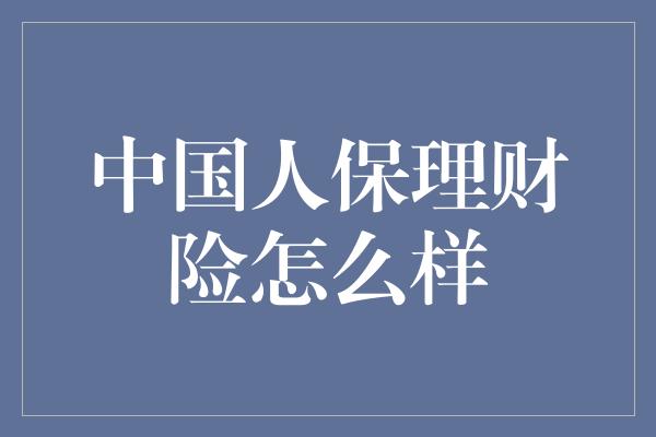 中国人保理财险怎么样