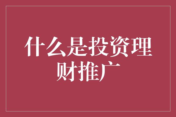 什么是投资理财推广