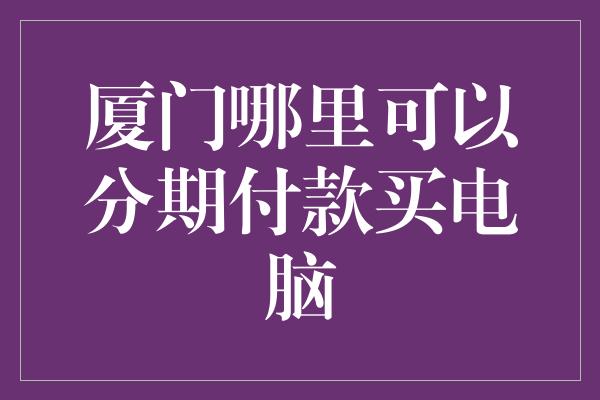 厦门哪里可以分期付款买电脑