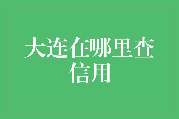 大连在哪里查信用