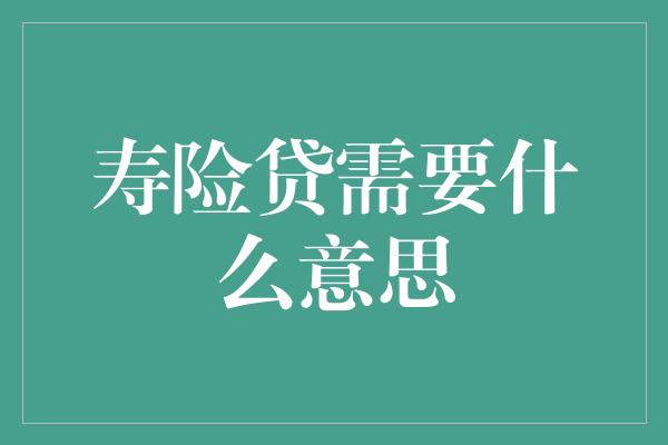 寿险贷需要什么意思