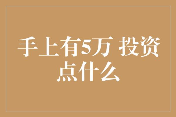 手上有5万 投资点什么