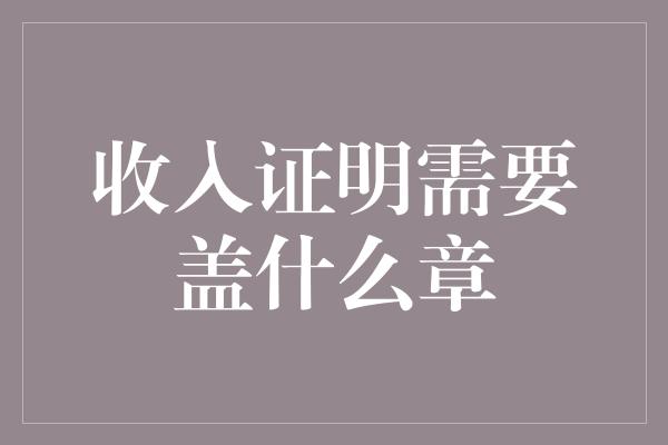 收入证明需要盖什么章