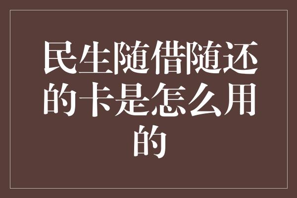 民生随借随还的卡是怎么用的