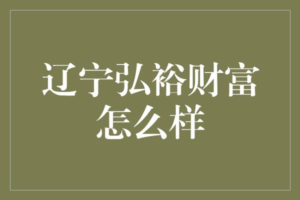 辽宁弘裕财富怎么样