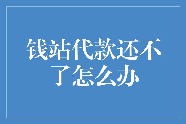 钱站代款还不了怎么办